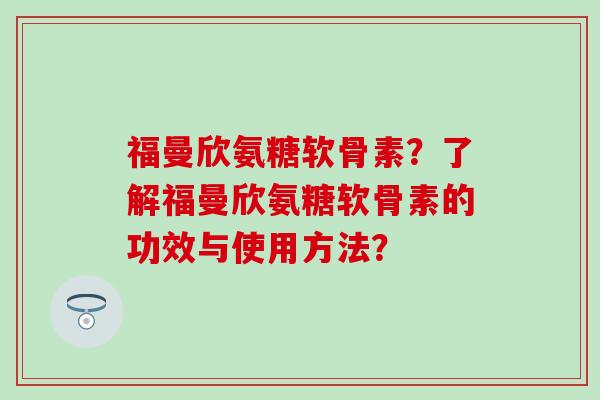 福曼欣氨糖软骨素？了解福曼欣氨糖软骨素的功效与使用方法？
