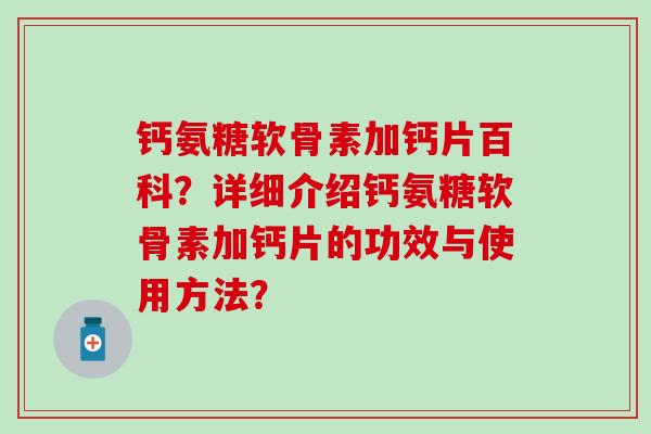 钙氨糖软骨素加钙片百科？详细介绍钙氨糖软骨素加钙片的功效与使用方法？
