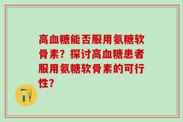 高血糖能否服用氨糖软骨素？探讨高血糖患者服用氨糖软骨素的可行性？