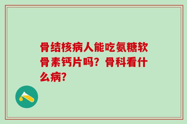 骨结核病人能吃氨糖软骨素钙片吗？骨科看什么病？