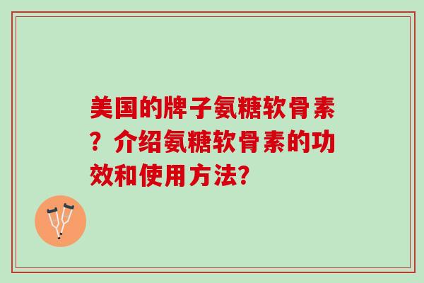 美国的牌子氨糖软骨素？介绍氨糖软骨素的功效和使用方法？