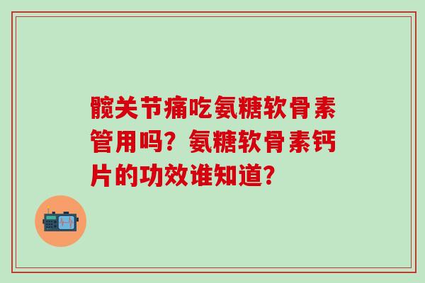 髋关节痛吃氨糖软骨素管用吗？氨糖软骨素钙片的功效谁知道？