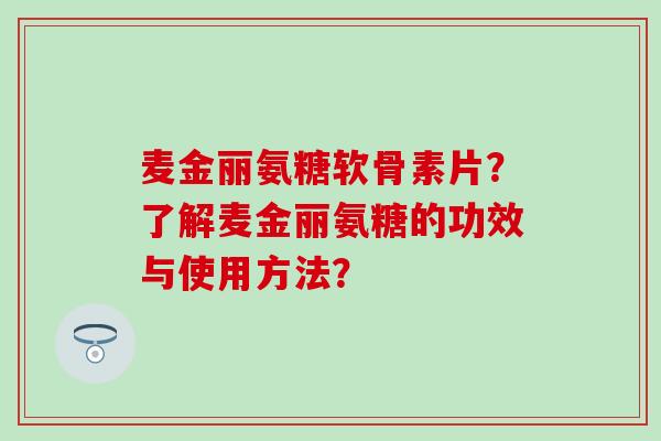 麦金丽氨糖软骨素片?了解麦金丽氨糖的功效与使用方法? 麦金丽氨糖软骨素片?了解麦金丽氨糖的功效与使用方法?