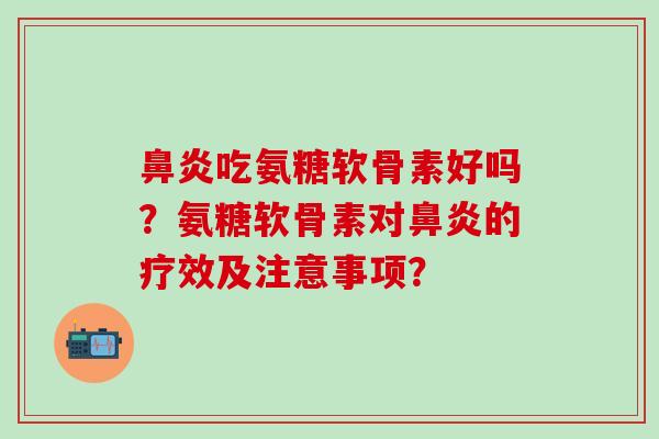 鼻炎吃氨糖软骨素好吗？氨糖软骨素对鼻炎的疗效及注意事项？