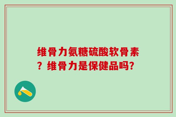 维骨力氨糖硫酸软骨素？维骨力是保健品吗？