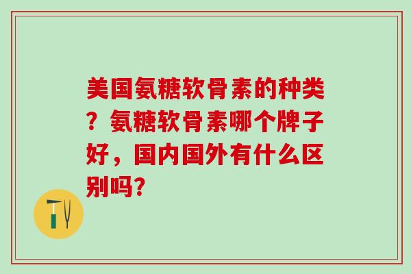 美国氨糖软骨素的种类?氨糖软骨素哪个牌子好,国内国外有什么区别吗? 美国氨糖软骨素的种类?氨糖软骨素哪个牌子好,国内国外有什么区别吗?