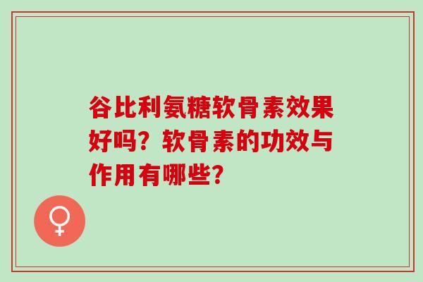 谷比利氨糖软骨素效果好吗?软骨素的功效与作用有哪些? 谷比利氨糖软骨素效果好吗?软骨素的功效与作用有哪些?