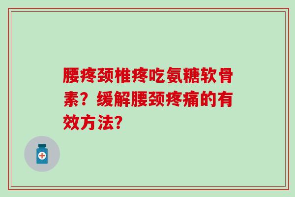 腰疼颈椎疼吃氨糖软骨素？缓解腰颈的有效方法？