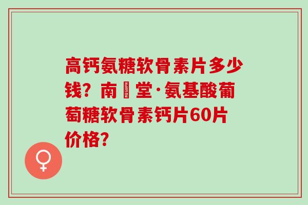 高钙氨糖软骨素片多少钱？南雲堂·氨基酸葡萄糖软骨素钙片60片价格？