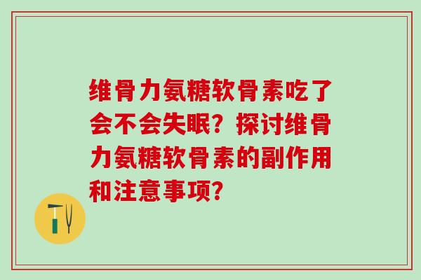 维骨力氨糖软骨素吃了会不会?探讨维骨力氨糖软骨素的副作用和注意事项? 维骨力氨糖软骨素吃了会不会?探讨维骨力氨糖软骨素的副作用和注意事项?