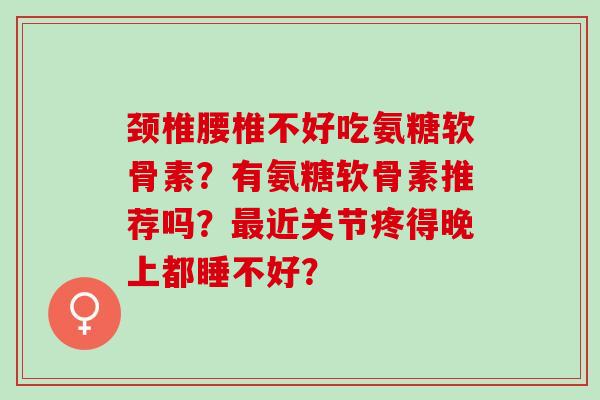 颈椎腰椎不好吃氨糖软骨素？有氨糖软骨素推荐吗？近关节疼得晚上都睡不好？