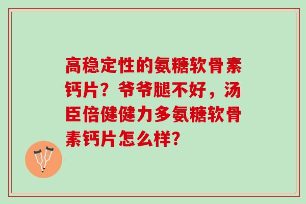 高稳定性的氨糖软骨素钙片?爷爷腿不好,汤臣倍健健力多氨糖软骨素钙片怎么样? 高稳定性的氨糖软骨素钙片?爷爷腿不好,汤臣倍健健力多氨糖软骨素钙片怎么样?