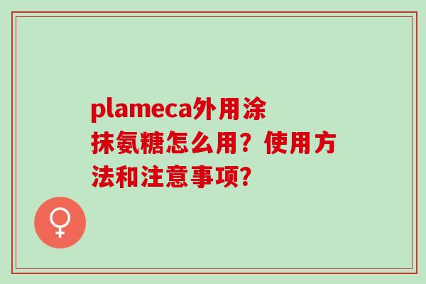 plameca外用涂抹氨糖怎么用？使用方法和注意事项？