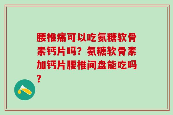 腰椎痛可以吃氨糖软骨素钙片吗？氨糖软骨素加钙片腰椎间盘能吃吗？