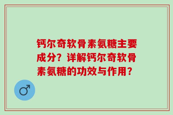 钙尔奇软骨素氨糖主要成分？详解钙尔奇软骨素氨糖的功效与作用？