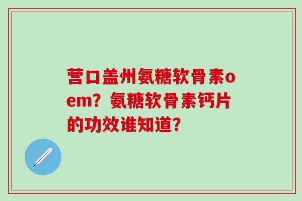 营口盖州氨糖软骨素oem？氨糖软骨素钙片的功效谁知道？