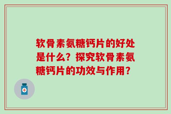 软骨素氨糖钙片的好处是什么？探究软骨素氨糖钙片的功效与作用？
