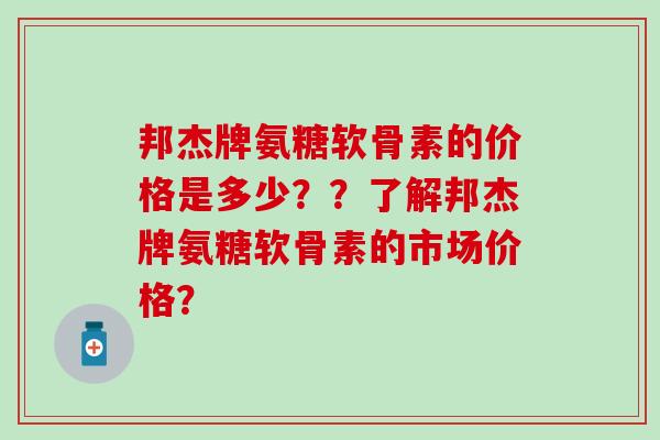 邦杰牌氨糖软骨素的价格是多少？？了解邦杰牌氨糖软骨素的市场价格？
