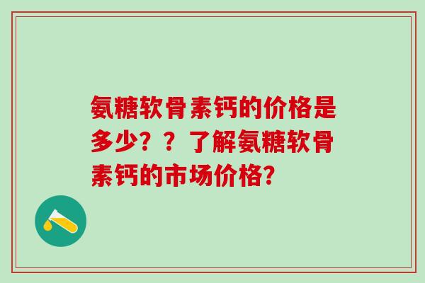 氨糖软骨素钙的价格是多少？？了解氨糖软骨素钙的市场价格？