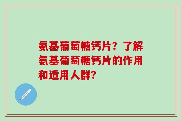 氨基葡萄糖钙片？了解氨基葡萄糖钙片的作用和适用人群？