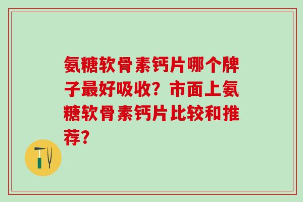氨糖软骨素钙片哪个牌子好吸收？市面上氨糖软骨素钙片比较和推荐？
