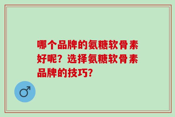 哪个品牌的氨糖软骨素好呢?选择氨糖软骨素品牌的技巧? 哪个品牌的氨糖软骨素好呢?选择氨糖软骨素品牌的技巧?