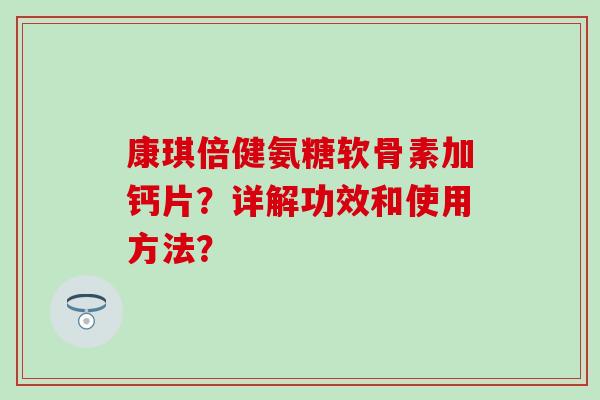 康琪倍健氨糖软骨素加钙片？详解功效和使用方法？