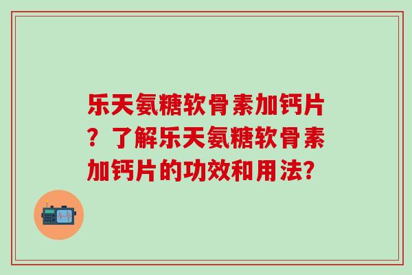 乐天氨糖软骨素加钙片？了解乐天氨糖软骨素加钙片的功效和用法？