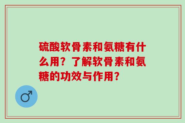 硫酸软骨素和氨糖有什么用？了解软骨素和氨糖的功效与作用？