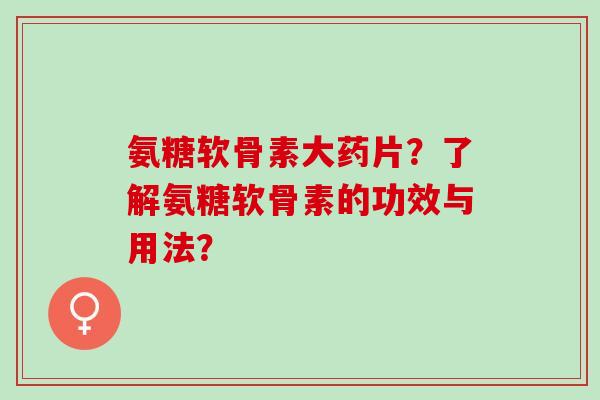 氨糖软骨素大药片？了解氨糖软骨素的功效与用法？