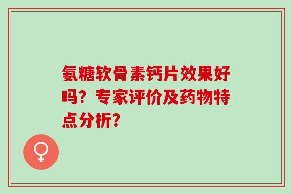 氨糖软骨素钙片效果好吗？专家评价及药物特点分析？
