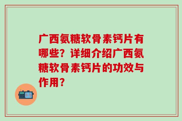 广西氨糖软骨素钙片有哪些？详细介绍广西氨糖软骨素钙片的功效与作用？