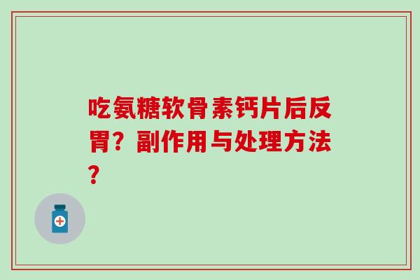 吃氨糖软骨素钙片后反胃?副作用与处理方法? 吃氨糖软骨素钙片后反胃?副作用与处理方法?