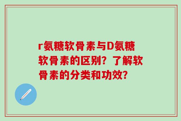 r氨糖软骨素与D氨糖软骨素的区别？了解软骨素的分类和功效？