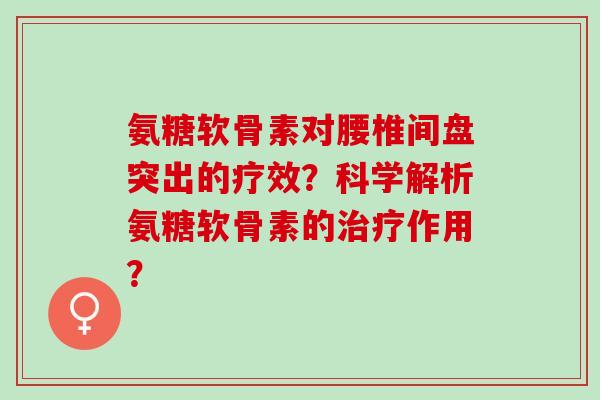 氨糖软骨素对腰椎间盘突出的疗效?科学解析氨糖软骨素的作用? 氨糖软骨素对腰椎间盘突出的疗效?科学解析氨糖软骨素的作用?