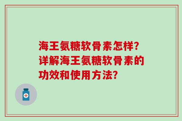海王氨糖软骨素怎样？详解海王氨糖软骨素的功效和使用方法？