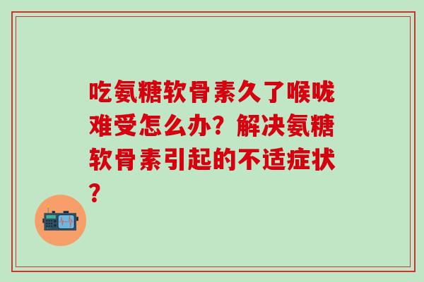吃氨糖软骨素久了喉咙难受怎么办？解决氨糖软骨素引起的不适症状？