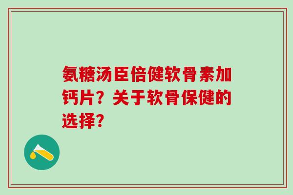 氨糖汤臣倍健软骨素加钙片？关于软骨保健的选择？
