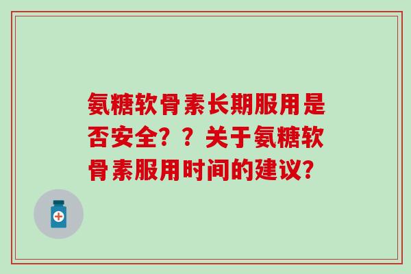 氨糖软骨素长期服用是否安全？？关于氨糖软骨素服用时间的建议？