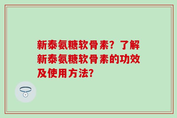 新泰氨糖软骨素？了解新泰氨糖软骨素的功效及使用方法？