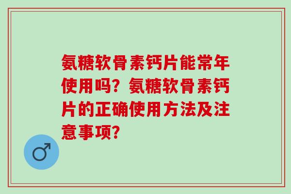 氨糖软骨素钙片能常年使用吗？氨糖软骨素钙片的正确使用方法及注意事项？