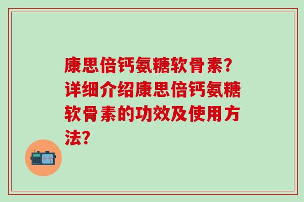 康思倍钙氨糖软骨素？详细介绍康思倍钙氨糖软骨素的功效及使用方法？