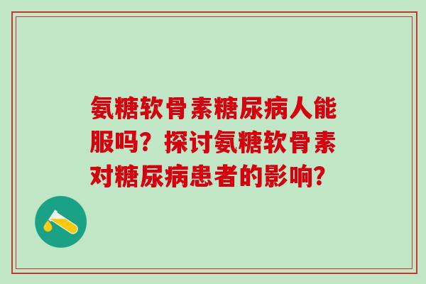 氨糖软骨素糖尿病人能服吗？探讨氨糖软骨素对糖尿病患者的影响？