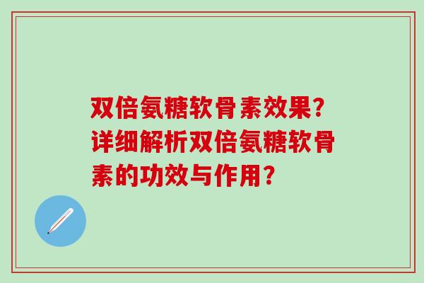 双倍氨糖软骨素效果？详细解析双倍氨糖软骨素的功效与作用？