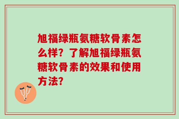 旭福绿瓶氨糖软骨素怎么样？了解旭福绿瓶氨糖软骨素的效果和使用方法？