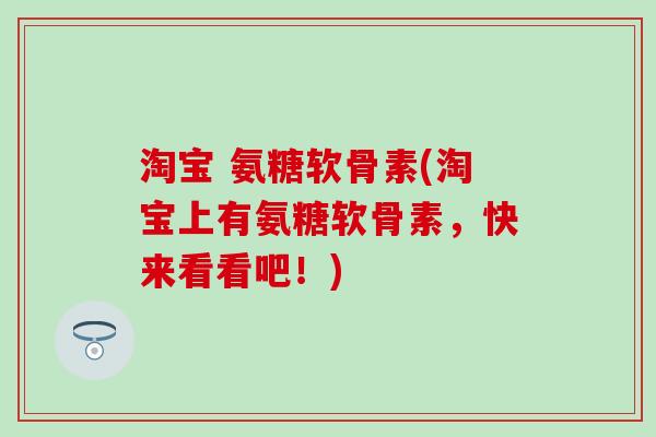 淘宝 氨糖软骨素(淘宝上有氨糖软骨素，快来看看吧！)