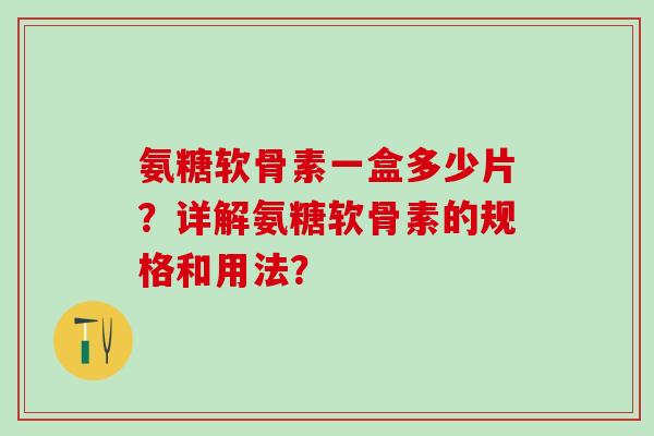 氨糖软骨素一盒多少片？详解氨糖软骨素的规格和用法？