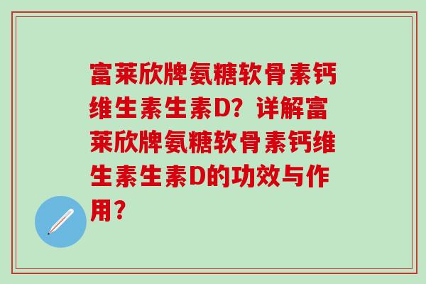 富莱欣牌氨糖软骨素钙维生素生素D？详解富莱欣牌氨糖软骨素钙维生素生素D的功效与作用？
