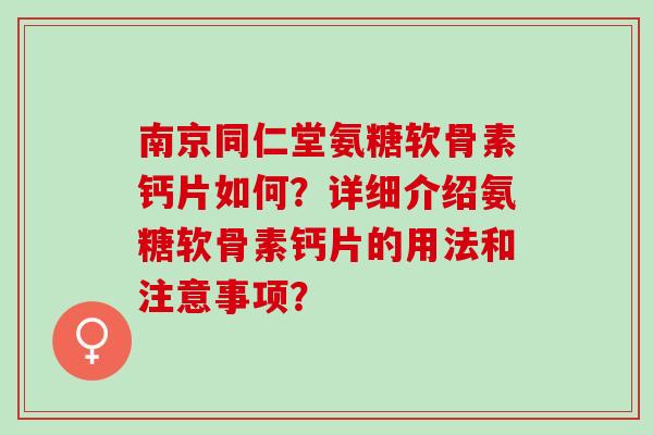 南京同仁堂氨糖软骨素钙片如何？详细介绍氨糖软骨素钙片的用法和注意事项？