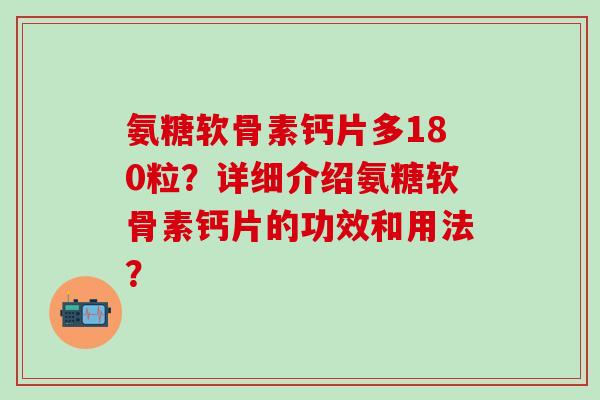 氨糖软骨素钙片多180粒？详细介绍氨糖软骨素钙片的功效和用法？